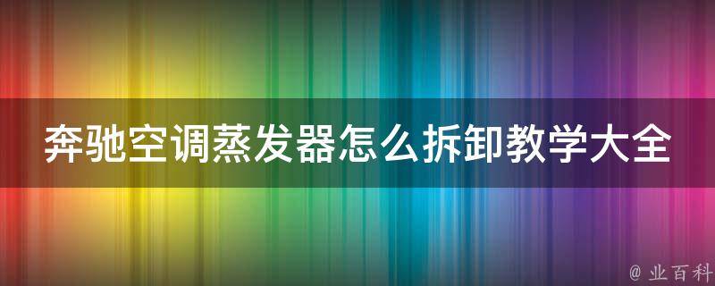 奔驰空调蒸发器怎么拆卸教学大全图解_详细步骤+实用技巧+注意事项