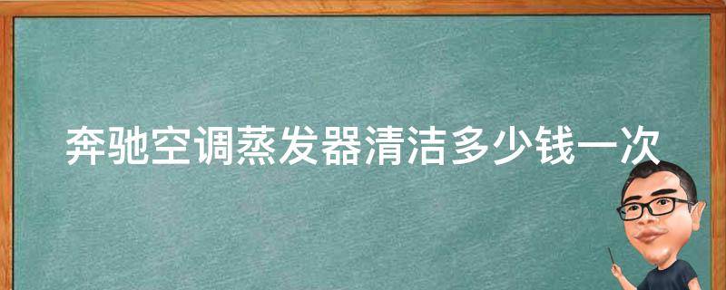 奔驰空调蒸发器清洁多少钱一次_详解奔驰空调清洁**及清洁方法