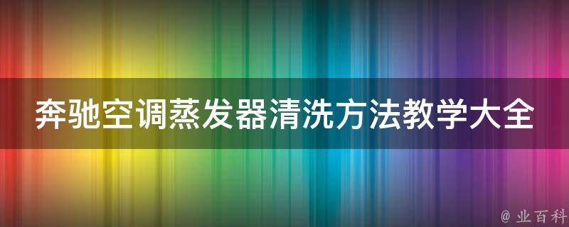 奔驰空调蒸发器清洗方法教学大全_详细步骤+常见问题解答