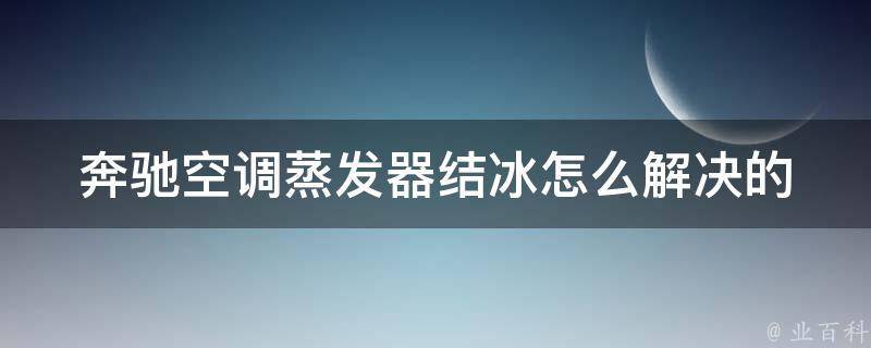 奔驰空调蒸发器结冰怎么解决的_原因分析+实用解决方案