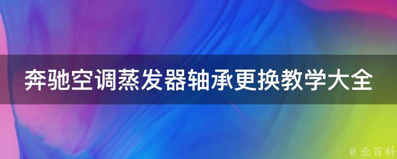 奔驰空调蒸发器轴承更换教学大全(详细步骤+注意事项+常见问题解答)