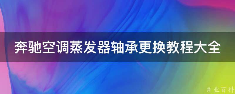 奔驰空调蒸发器轴承更换教程大全图解(详细步骤+常见问题解答)