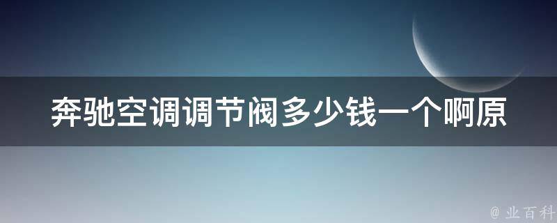 奔驰空调调节阀多少钱一个啊_原厂配件**对比及选购指南