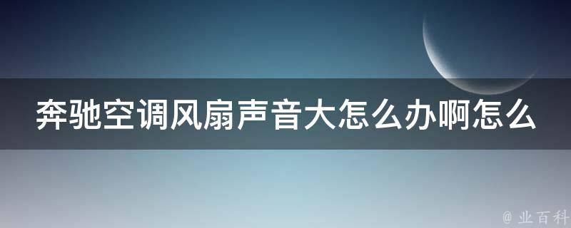 奔驰空调风扇声音大怎么办啊怎么解决(详解奔驰车主必看的解决方法)