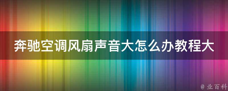 奔驰空调风扇声音大怎么办教程大全(解决方法详解+维修技巧分享)