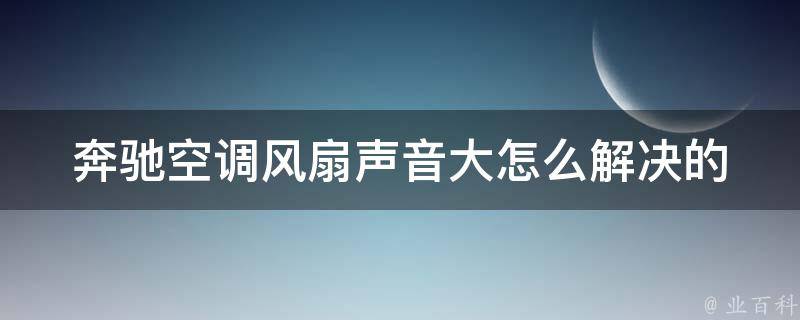 奔驰空调风扇声音大怎么解决的_详细教程+常见问题解答