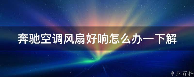 奔驰空调风扇好响怎么办一下_解决方法大全