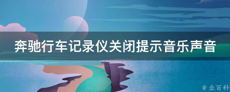 奔驰行车记录仪关闭提示音乐声音_详细操作步骤+常见问题解答