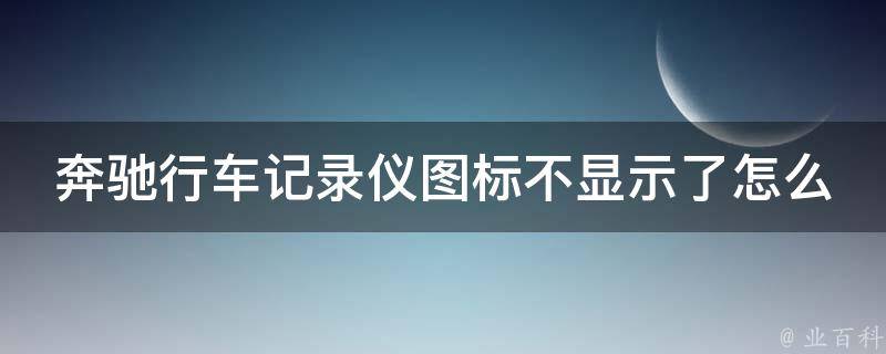 奔驰行车记录仪图标不显示了怎么回事(解决方法大全)