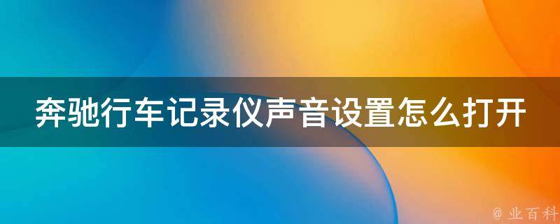 奔驰行车记录仪声音设置怎么打开？_详解操作步骤和常见问题解决方案