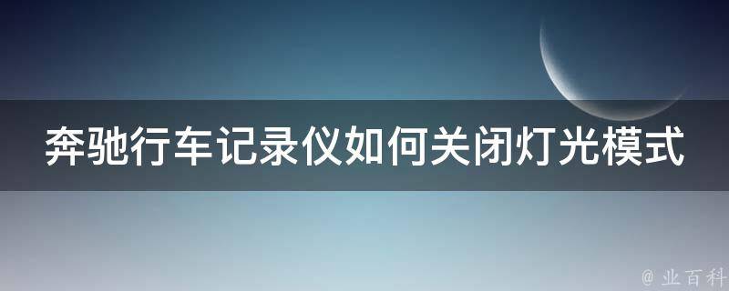 奔驰行车记录仪如何关闭灯光模式_详细教程+常见问题解答