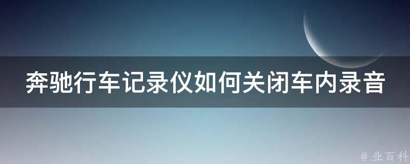 奔驰行车记录仪如何关闭车内录音(详解步骤+常见问题解答)