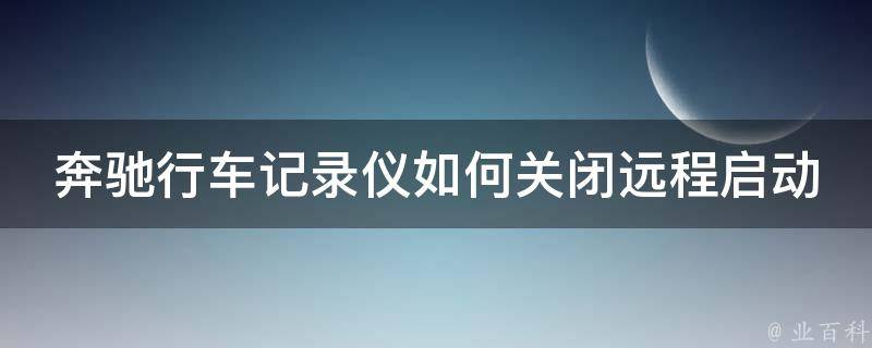 奔驰行车记录仪如何关闭远程启动功能并设置**_详细教程+防盗保护措施