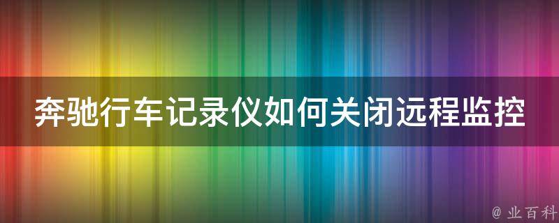 奔驰行车记录仪如何关闭远程监控模式(详细步骤+常见问题解答)