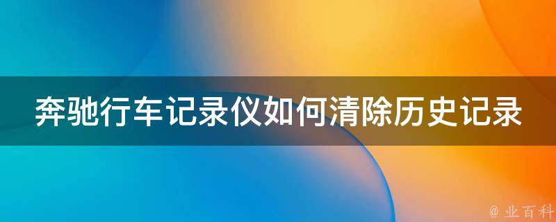 奔驰行车记录仪如何清除历史记录_详细步骤及常见问题解答