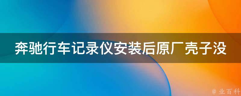 奔驰行车记录仪安装后原厂壳子没装好_原厂配件怎么安装？安装教程详解