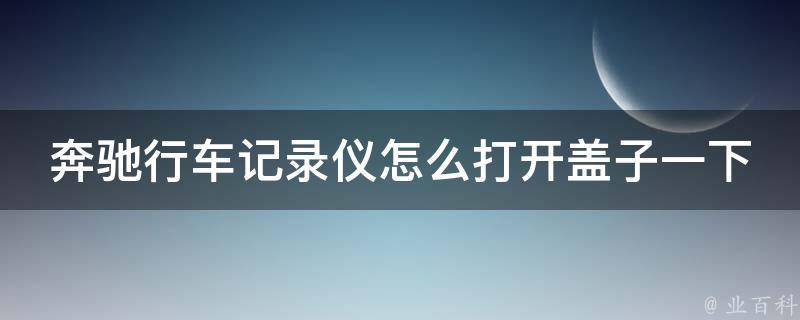 奔驰行车记录仪怎么打开盖子一下(详细教程+注意事项)