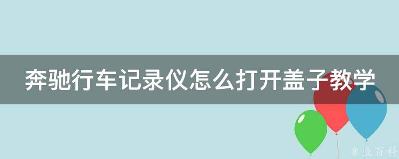 奔驰行车记录仪怎么打开盖子教学_详细步骤图解+常见问题解答