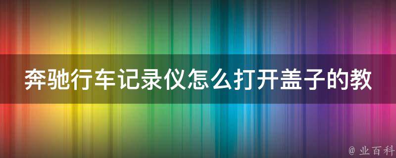 奔驰行车记录仪怎么打开盖子的教学图解_详细步骤+**演示