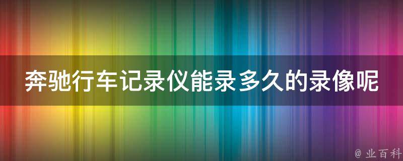 奔驰行车记录仪能录多久的录像呢怎么看不了(解决方法+使用技巧)