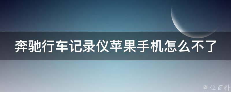 奔驰行车记录仪苹果手机怎么不了(解决方案大全)