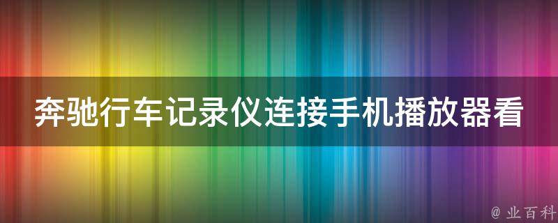 奔驰行车记录仪连接手机播放器看不了怎么办？(解决方法大全)