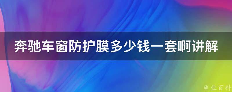 奔驰车窗防护膜多少钱一套啊讲解一下