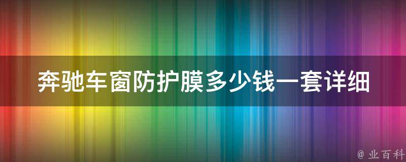 奔驰车窗防护膜多少钱一套_详细**对比及安装指南