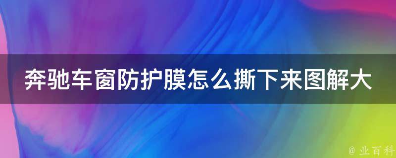 奔驰车窗防护膜怎么撕下来图解大全(详细步骤+注意事项+推荐工具)