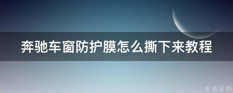 奔驰车窗防护膜怎么撕下来教程_详细步骤+注意事项