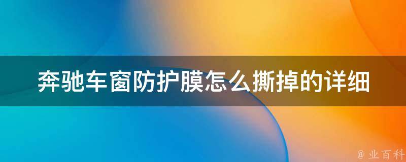 奔驰车窗防护膜怎么撕掉的_详细步骤+注意事项+用户评价