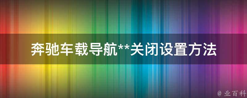 奔驰车载导航**关闭设置方法(详解关闭声音提醒功能的步骤)