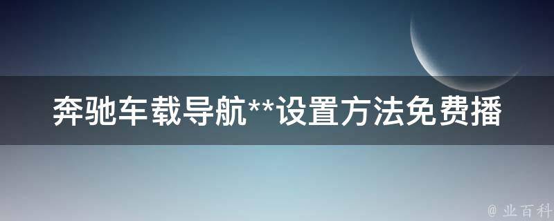 奔驰车载导航**设置方法免费播放(详细教程+**教学)