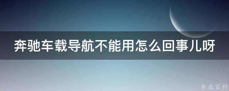 奔驰车载导航不能用怎么回事儿呀怎么解决呢