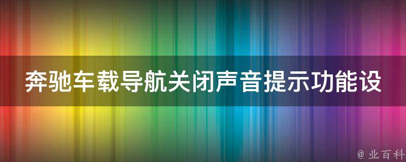 奔驰车载导航关闭声音提示功能设置教程_详细步骤+常见问题解答