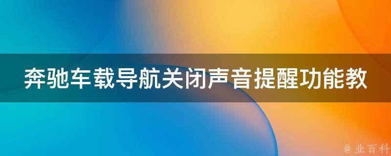 奔驰车载导航关闭声音提醒功能教程(详细步骤+常见问题解答)