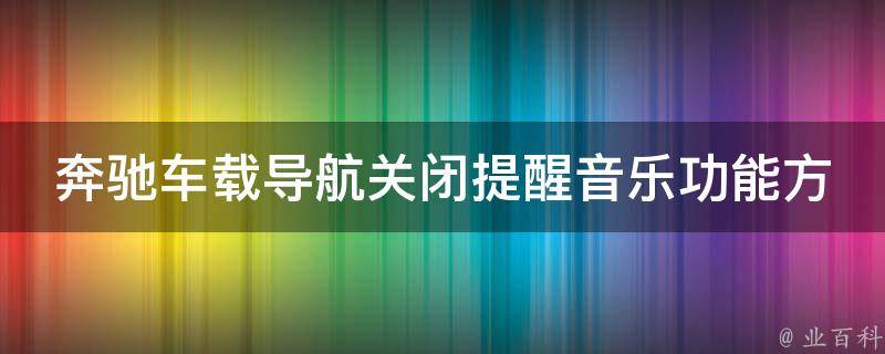 奔驰车载导航关闭提醒音乐功能方法_详细教程分享