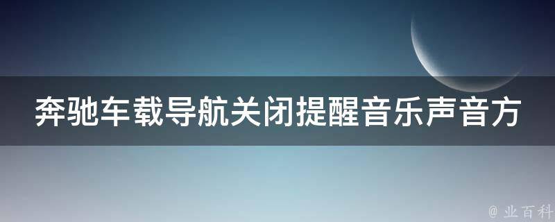 奔驰车载导航关闭提醒音乐声音方法_详细教程分享