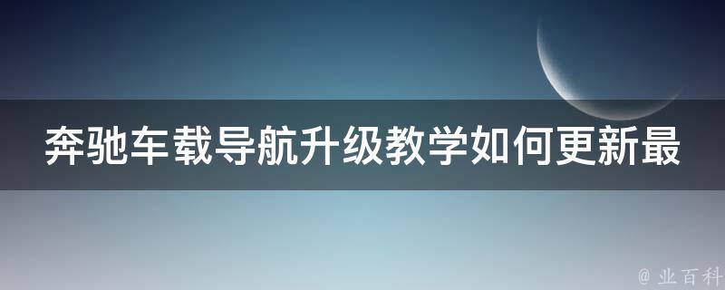 奔驰车载导航升级教学如何更新最新软件版本？(详细步骤+常见问题解答)