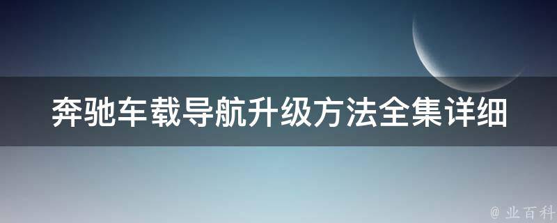 奔驰车载导航升级方法全集(详细步骤+常见问题解答+推荐升级软件)