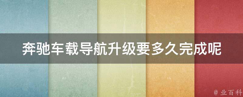 奔驰车载导航升级要多久完成呢_详解奔驰车载导航升级流程及注意事项