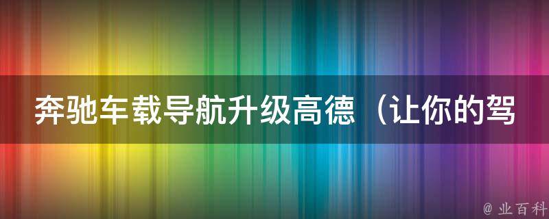 奔驰车载导航升级高德（让你的驾驶更便捷，高德导航带你穿越城市）