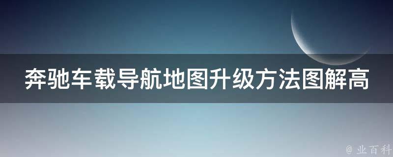 奔驰车载导航地图升级方法图解高清_详细步骤+常见问题解答