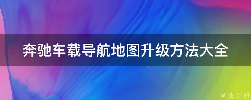 奔驰车载导航地图升级方法大全_详细步骤+常见问题解决+最新版本推荐