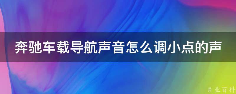 奔驰车载导航声音怎么调小点的声音(详解奔驰车载导航调节音量的方法)