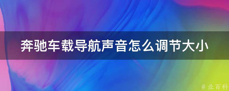 奔驰车载导航声音怎么调节大小_详解奔驰车导航音量调节方法及注意事项