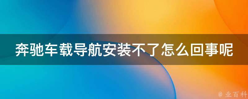 奔驰车载导航安装不了怎么回事呢苹果_详解解决方法和常见问题