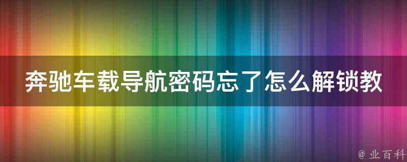 奔驰车载导航**忘了怎么解锁教程大全_快速解决问题的5种方法