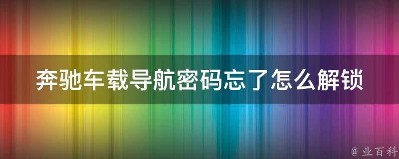 奔驰车载导航**忘了怎么解锁_完美解决方法大全