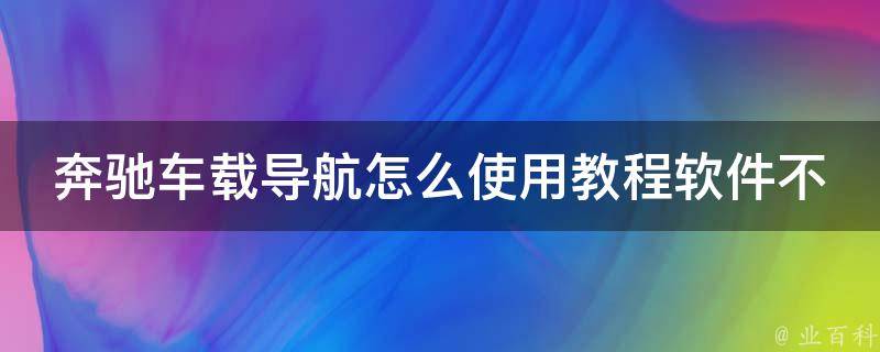 奔驰车载导航怎么使用教程软件不了_详解解决方法及常见问题